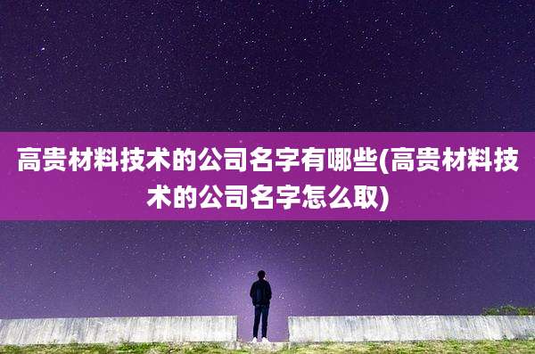 高贵材料技术的公司名字有哪些(高贵材料技术的公司名字怎么取)