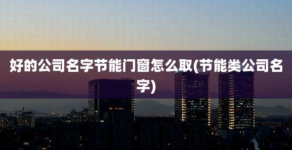 好的公司名字节能门窗怎么取(节能类公司名字)