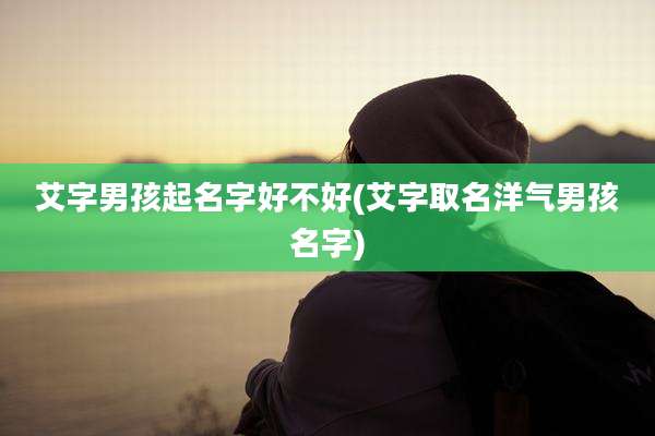 艾字男孩起名字好不好(艾字取名洋气男孩名字)