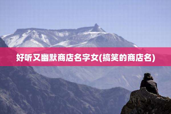 好听又幽默商店名字女(搞笑的商店名)