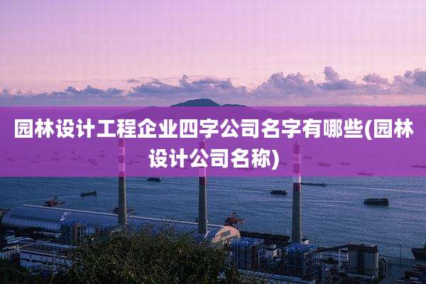 园林设计工程企业四字公司名字有哪些(园林设计公司名称)