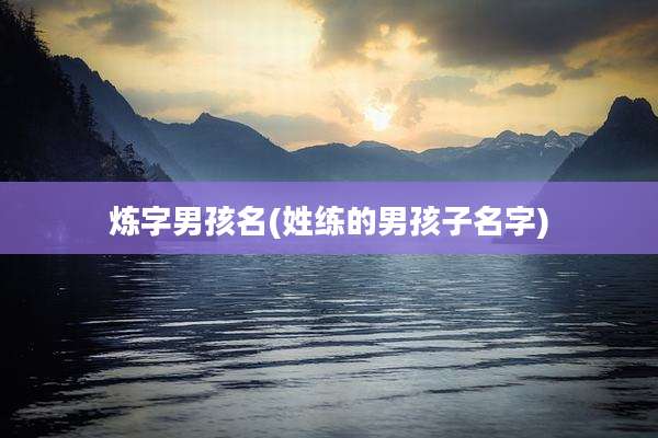 炼字男孩名(姓练的男孩子名字)