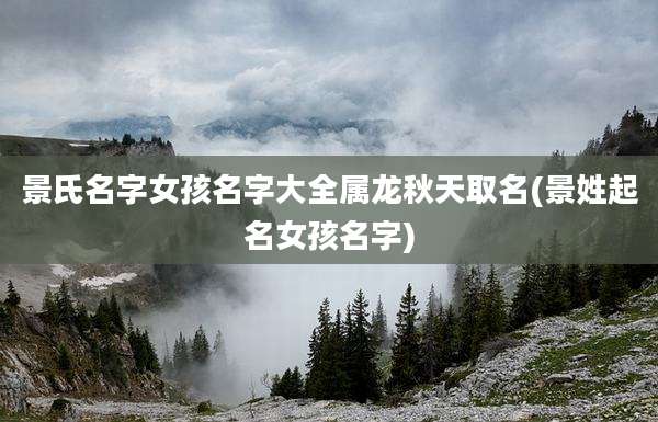 景氏名字女孩名字大全属龙秋天取名(景姓起名女孩名字)