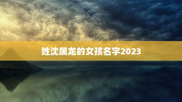 姓沈属龙的女孩名字2023