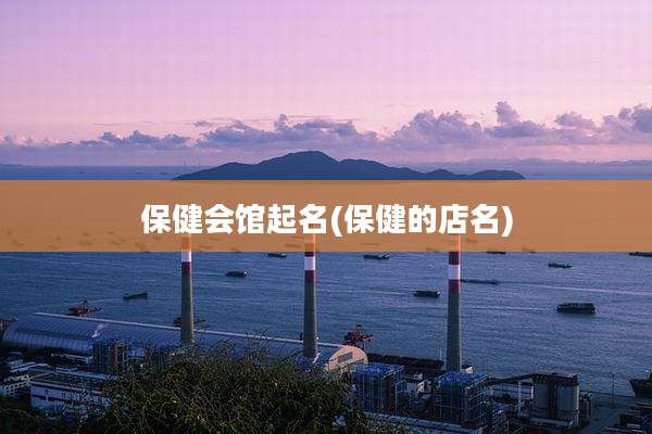 保健会馆起名(保健的店名)