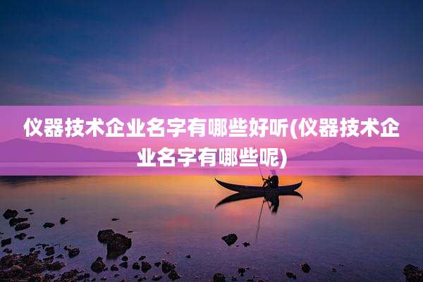 仪器技术企业名字有哪些好听(仪器技术企业名字有哪些呢)