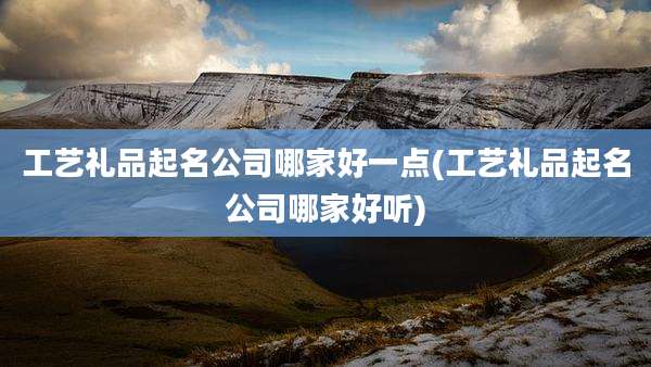 工艺礼品起名公司哪家好一点(工艺礼品起名公司哪家好听)