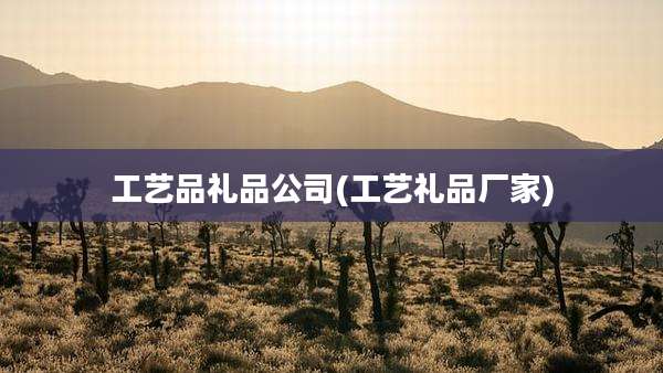工艺品礼品公司(工艺礼品厂家)