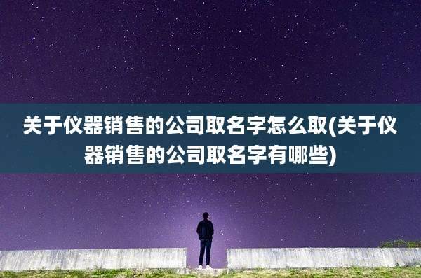 关于仪器销售的公司取名字怎么取(关于仪器销售的公司取名字有哪些)
