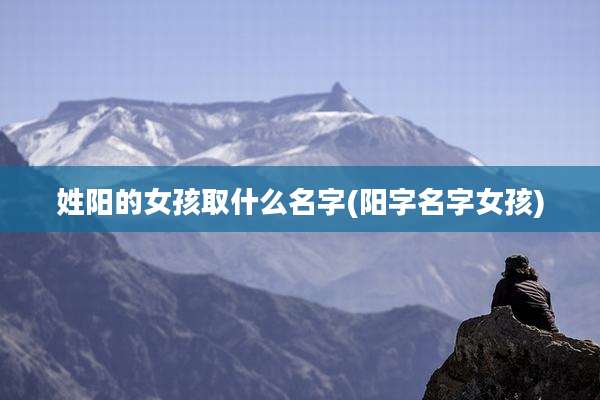 姓阳的女孩取什么名字(阳字名字女孩)