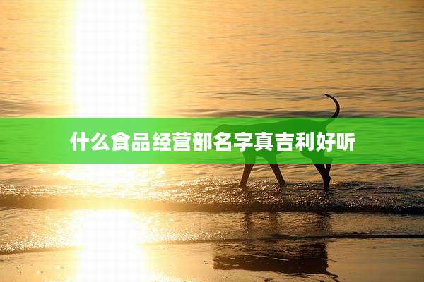 什么食品经营部名字真吉利好听