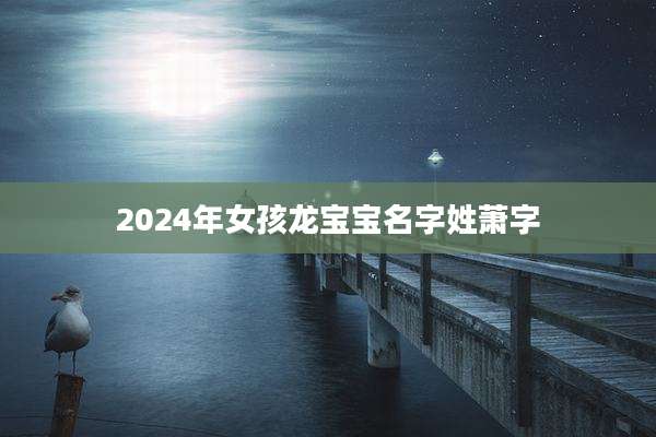2024年女孩龙宝宝名字姓萧字