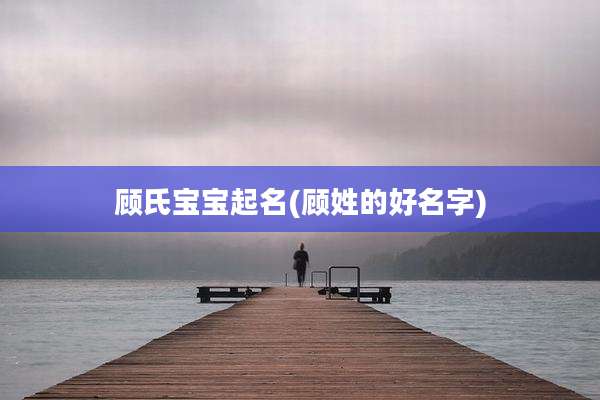 顾氏宝宝起名(顾姓的好名字)