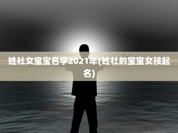 姓杜女宝宝名字2021年(姓杜的宝宝女孩起名)