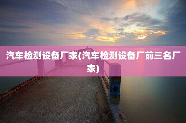 汽车检测设备厂家(汽车检测设备厂前三名厂家)