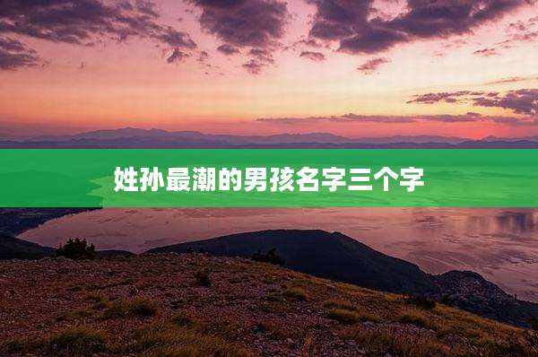 姓孙最潮的男孩名字三个字