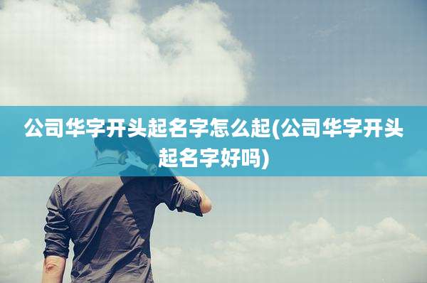 公司华字开头起名字怎么起(公司华字开头起名字好吗)