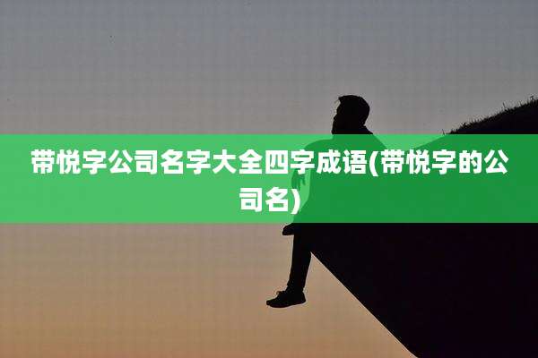 带悦字公司名字大全四字成语(带悦字的公司名)