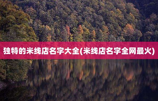 独特的米线店名字大全(米线店名字全网最火)