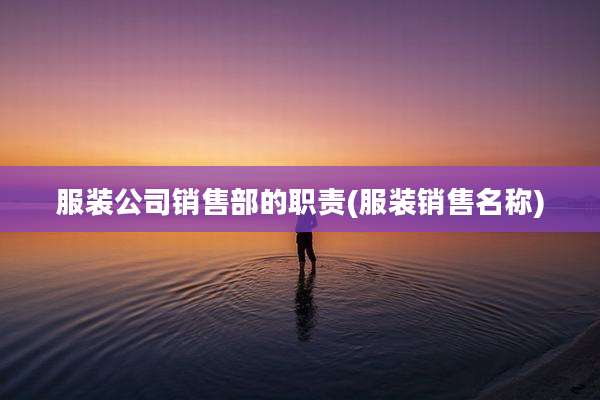 服装公司销售部的职责(服装销售名称)
