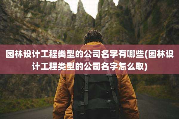 园林设计工程类型的公司名字有哪些(园林设计工程类型的公司名字怎么取)
