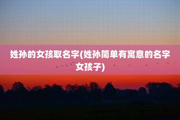 姓孙的女孩取名字(姓孙简单有寓意的名字女孩子)