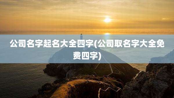 公司名字起名大全四字(公司取名字大全免费四字)