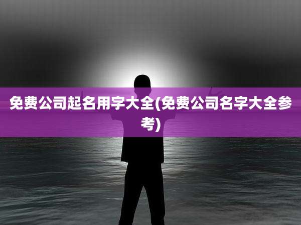 免费公司起名用字大全(免费公司名字大全参考)