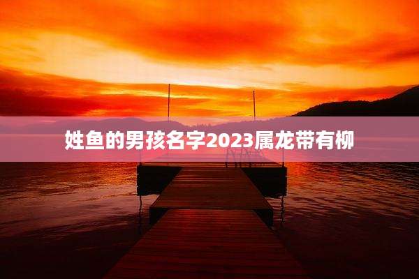 姓鱼的男孩名字2023属龙带有柳