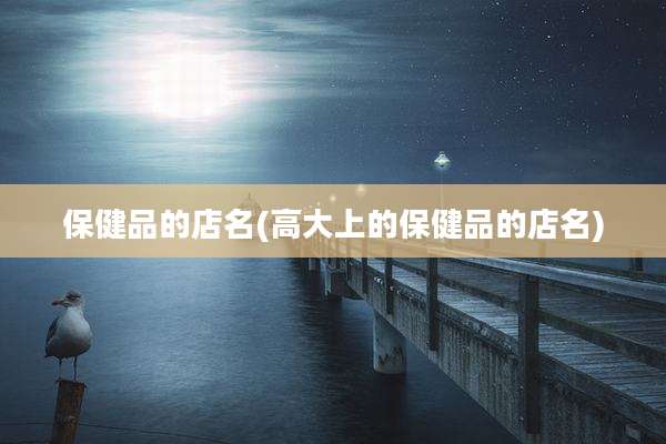 保健品的店名(高大上的保健品的店名)