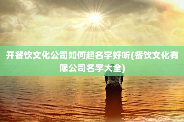 开餐饮文化公司如何起名字好听(餐饮文化有限公司名字大全)