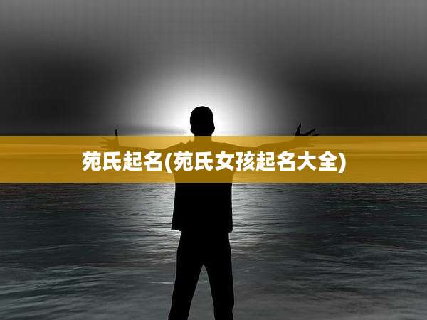 苑氏起名(苑氏女孩起名大全)