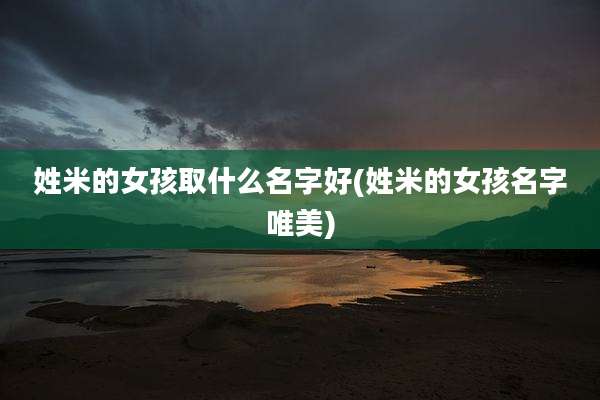 姓米的女孩取什么名字好(姓米的女孩名字唯美)
