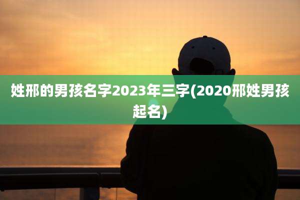 姓邢的男孩名字2023年三字(2020邢姓男孩起名)