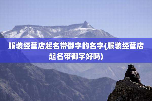 服装经营店起名带御字的名字(服装经营店起名带御字好吗)