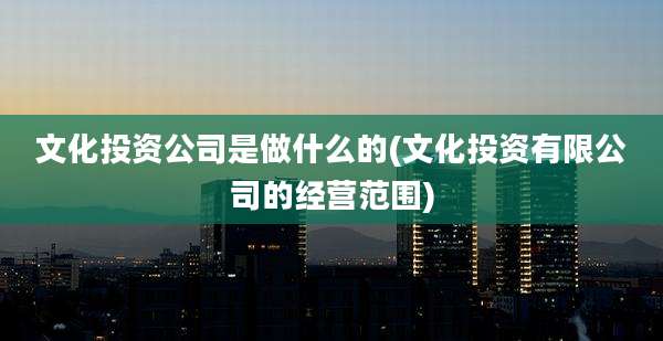 文化投资公司是做什么的(文化投资有限公司的经营范围)