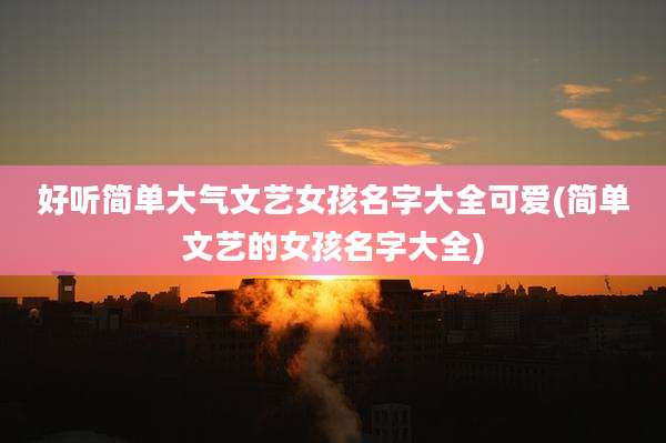好听简单大气文艺女孩名字大全可爱(简单文艺的女孩名字大全)