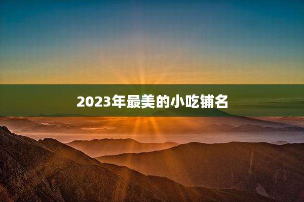 2023年最美的小吃铺名