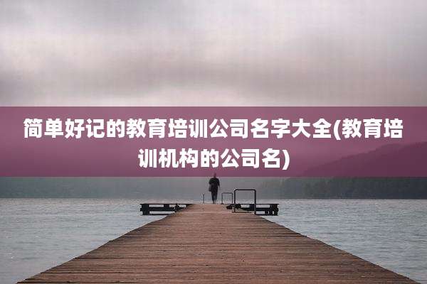 简单好记的教育培训公司名字大全(教育培训机构的公司名)