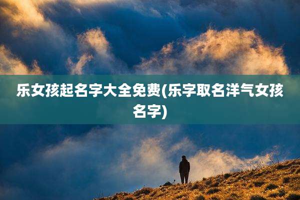 乐女孩起名字大全免费(乐字取名洋气女孩名字)