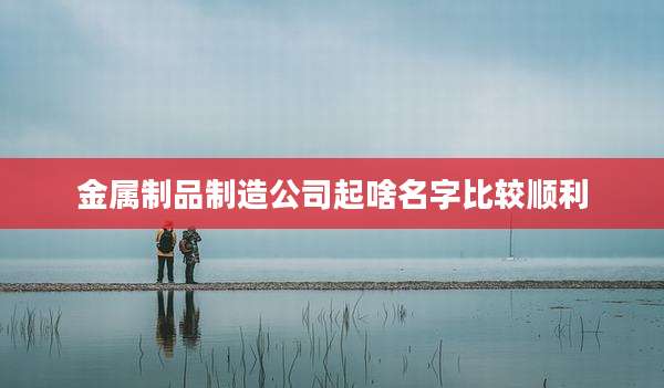 金属制品制造公司起啥名字比较顺利