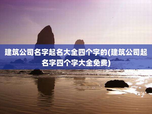 建筑公司名字起名大全四个字的(建筑公司起名字四个字大全免费)