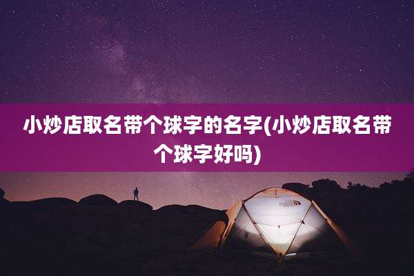 小炒店取名带个球字的名字(小炒店取名带个球字好吗)
