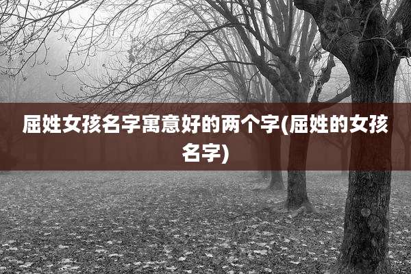 屈姓女孩名字寓意好的两个字(屈姓的女孩名字)