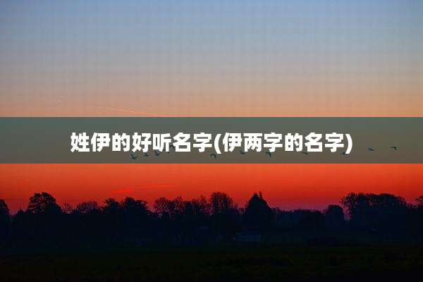 姓伊的好听名字(伊两字的名字)