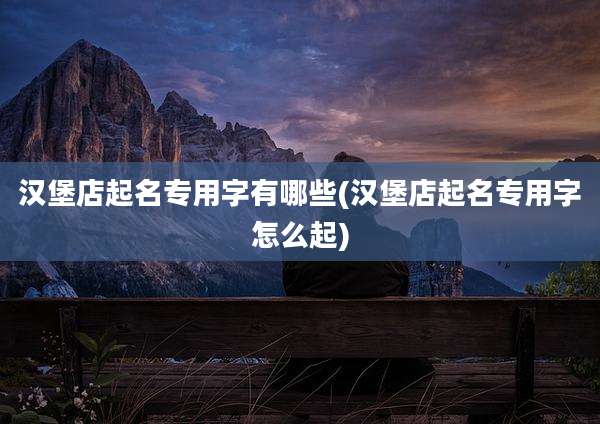 汉堡店起名专用字有哪些(汉堡店起名专用字怎么起)
