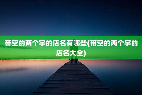 带空的两个字的店名有哪些(带空的两个字的店名大全)
