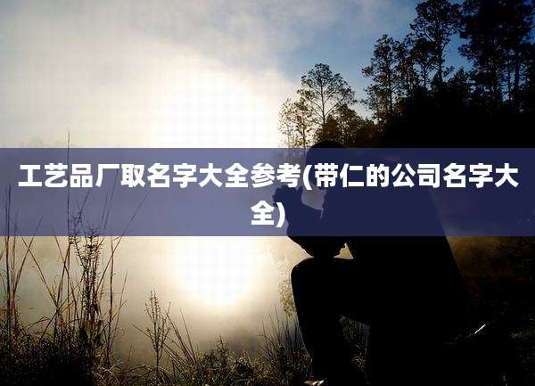 工艺品厂取名字大全参考(带仁的公司名字大全)