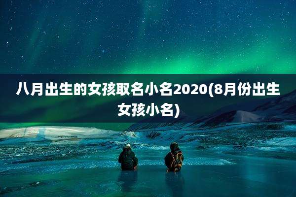 八月出生的女孩取名小名2020(8月份出生女孩小名)