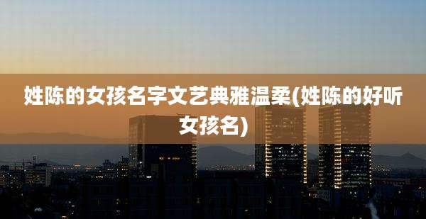 姓陈的女孩名字文艺典雅温柔(姓陈的好听女孩名)